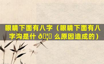 眼睛下面有八字（眼睛下面有八字沟是什 🦟 么原因造成的）